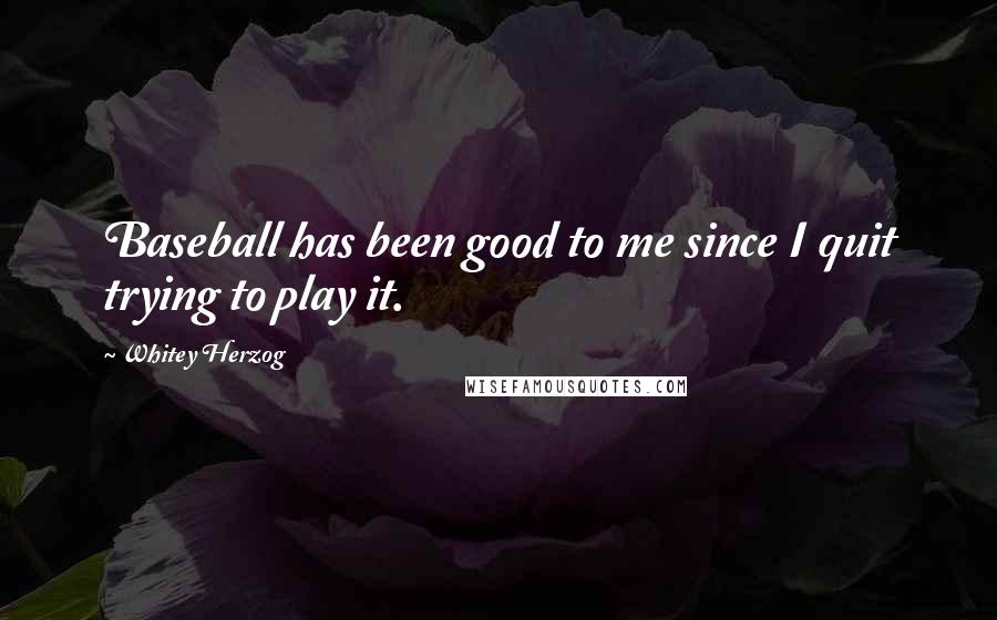 Whitey Herzog Quotes: Baseball has been good to me since I quit trying to play it.