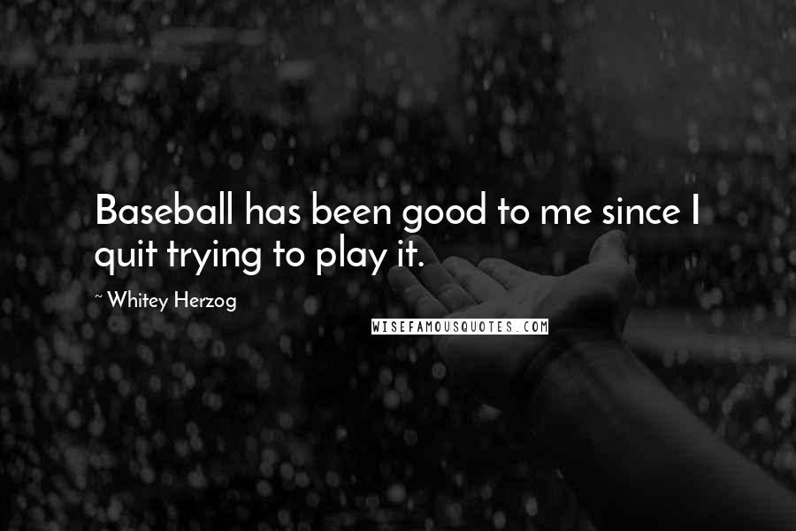 Whitey Herzog Quotes: Baseball has been good to me since I quit trying to play it.