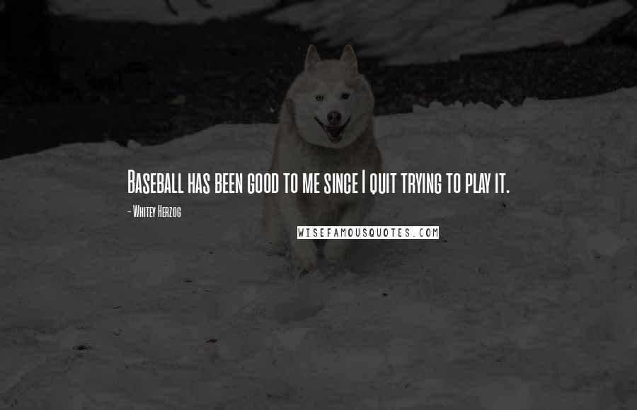 Whitey Herzog Quotes: Baseball has been good to me since I quit trying to play it.