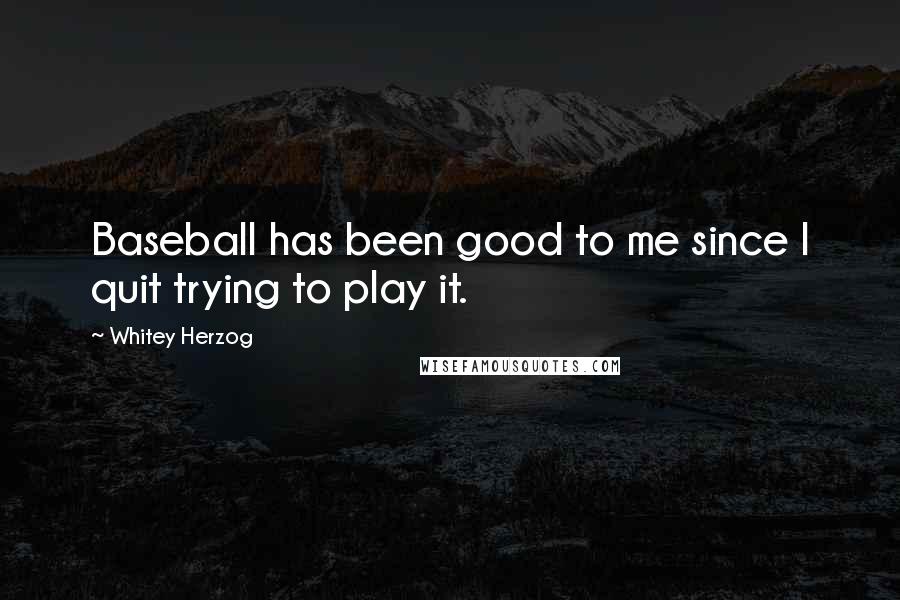 Whitey Herzog Quotes: Baseball has been good to me since I quit trying to play it.