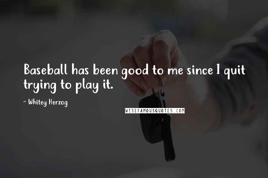 Whitey Herzog Quotes: Baseball has been good to me since I quit trying to play it.