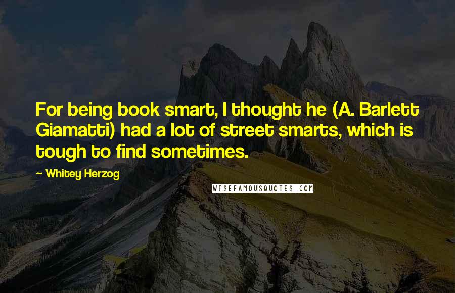 Whitey Herzog Quotes: For being book smart, I thought he (A. Barlett Giamatti) had a lot of street smarts, which is tough to find sometimes.