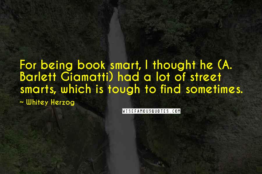 Whitey Herzog Quotes: For being book smart, I thought he (A. Barlett Giamatti) had a lot of street smarts, which is tough to find sometimes.