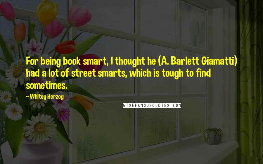 Whitey Herzog Quotes: For being book smart, I thought he (A. Barlett Giamatti) had a lot of street smarts, which is tough to find sometimes.