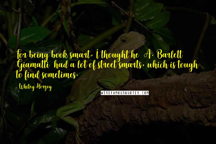 Whitey Herzog Quotes: For being book smart, I thought he (A. Barlett Giamatti) had a lot of street smarts, which is tough to find sometimes.