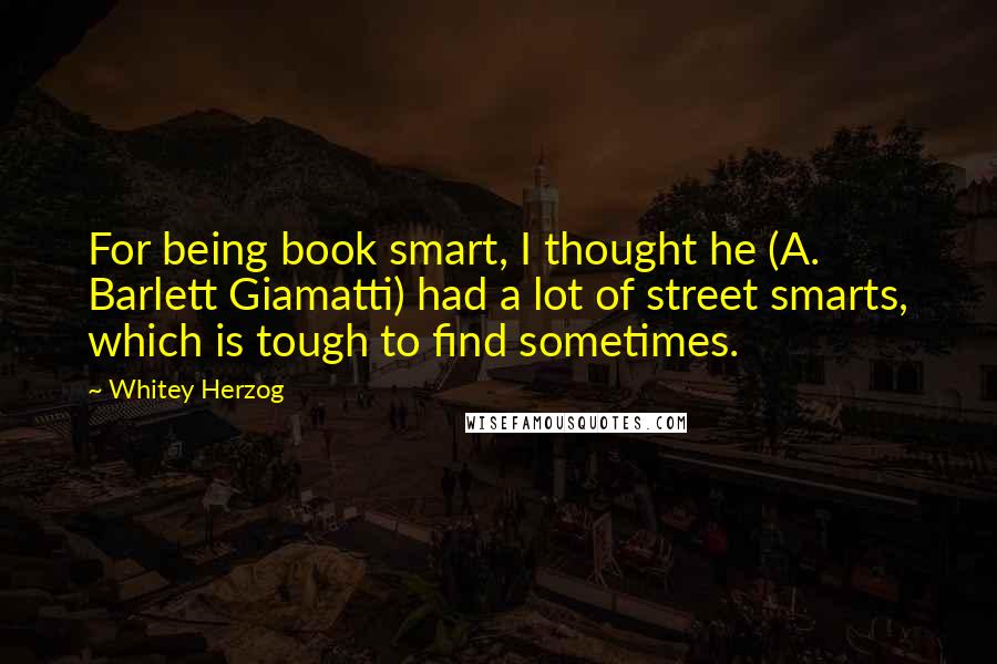 Whitey Herzog Quotes: For being book smart, I thought he (A. Barlett Giamatti) had a lot of street smarts, which is tough to find sometimes.