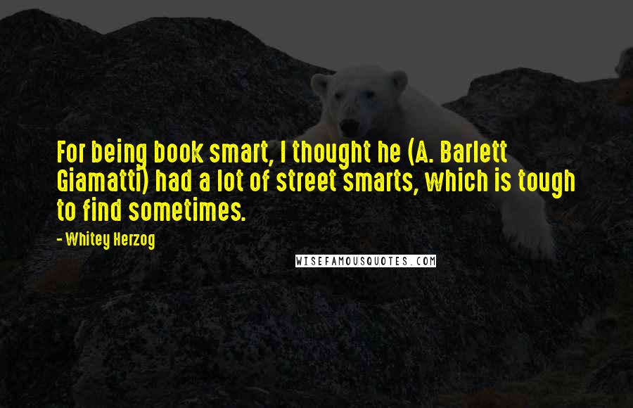 Whitey Herzog Quotes: For being book smart, I thought he (A. Barlett Giamatti) had a lot of street smarts, which is tough to find sometimes.