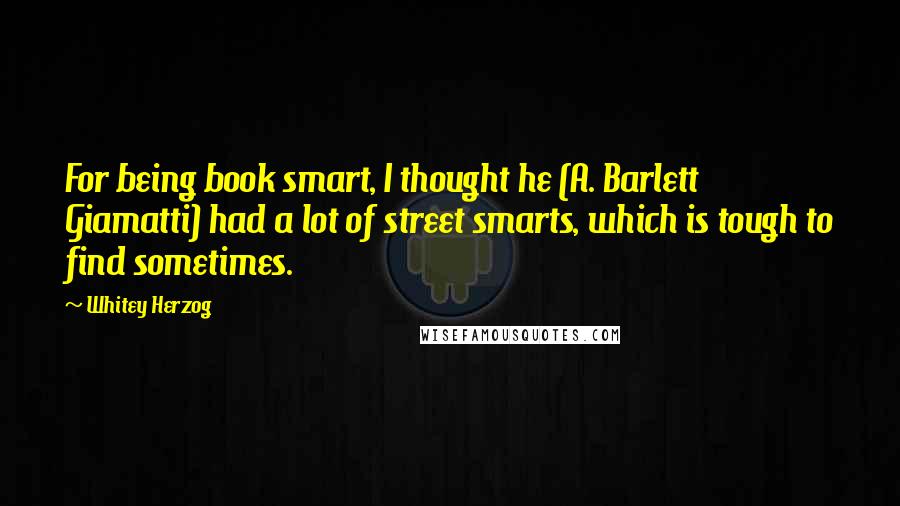 Whitey Herzog Quotes: For being book smart, I thought he (A. Barlett Giamatti) had a lot of street smarts, which is tough to find sometimes.