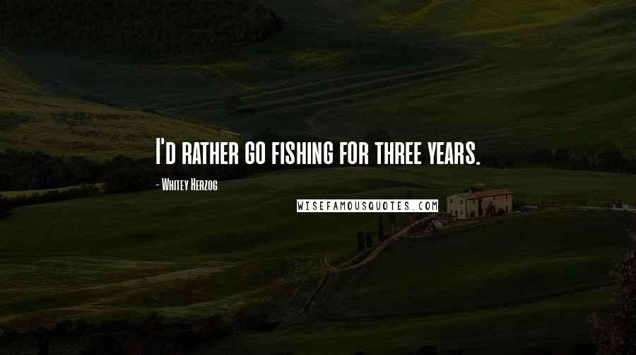 Whitey Herzog Quotes: I'd rather go fishing for three years.