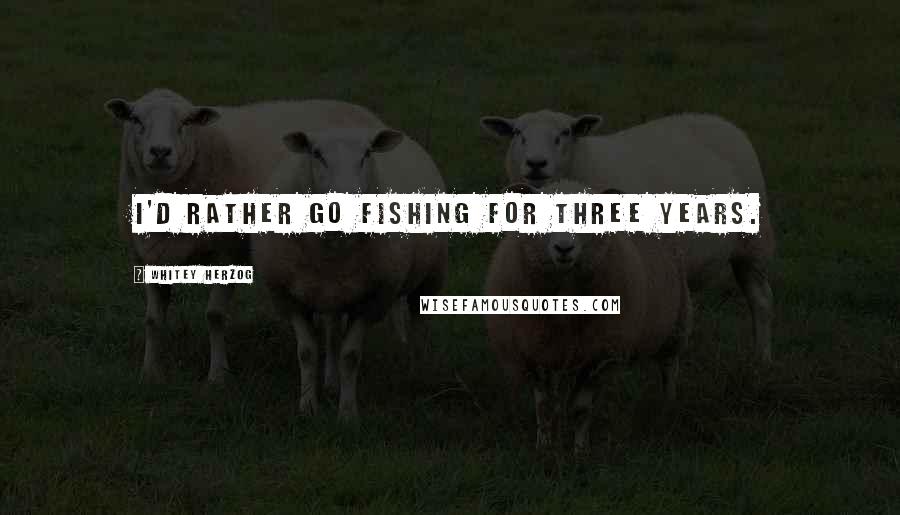 Whitey Herzog Quotes: I'd rather go fishing for three years.