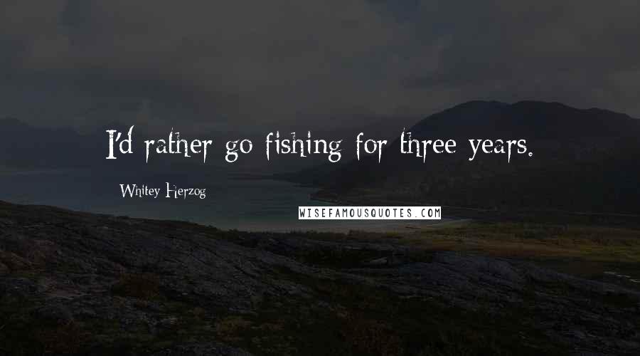 Whitey Herzog Quotes: I'd rather go fishing for three years.