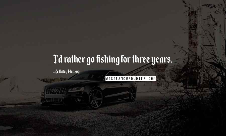 Whitey Herzog Quotes: I'd rather go fishing for three years.