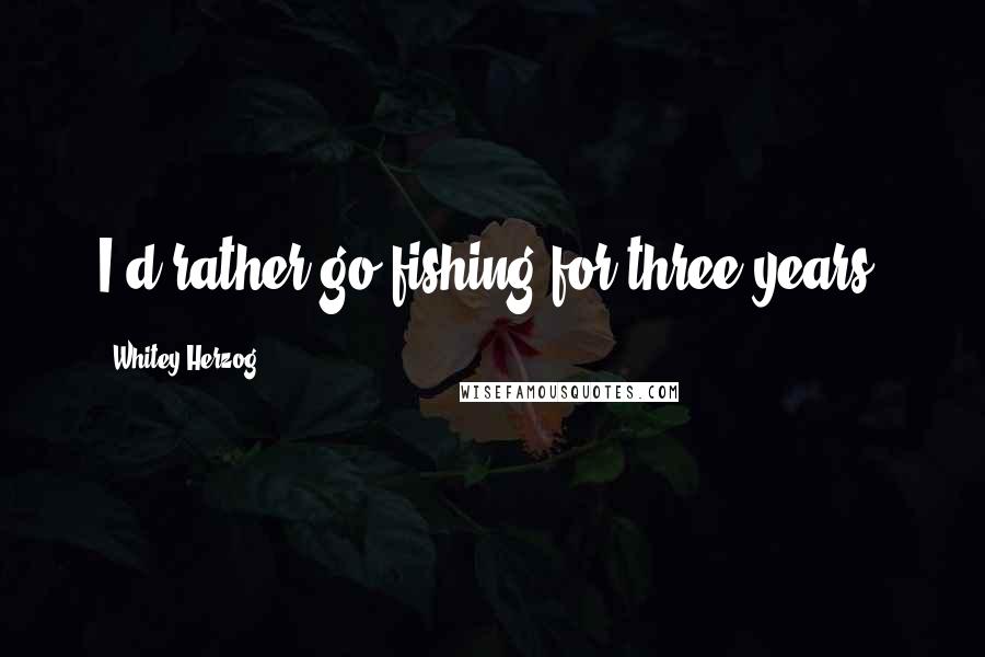 Whitey Herzog Quotes: I'd rather go fishing for three years.