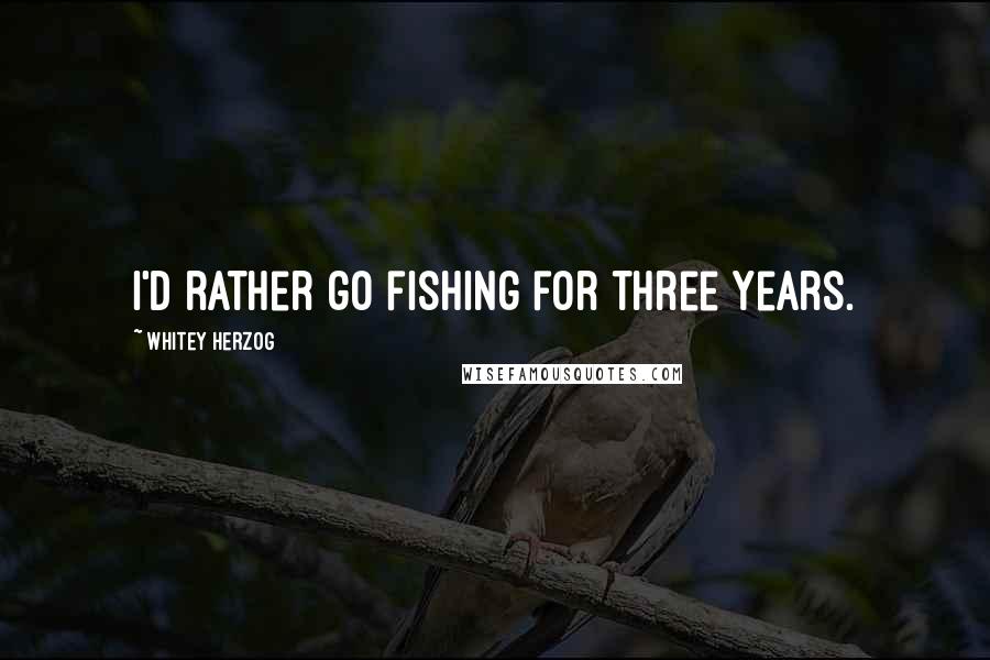 Whitey Herzog Quotes: I'd rather go fishing for three years.