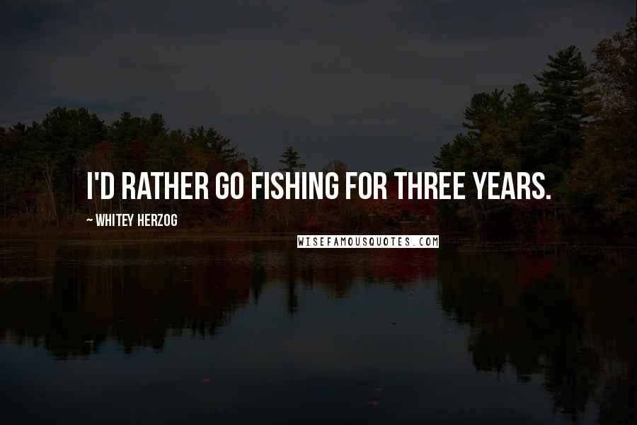 Whitey Herzog Quotes: I'd rather go fishing for three years.