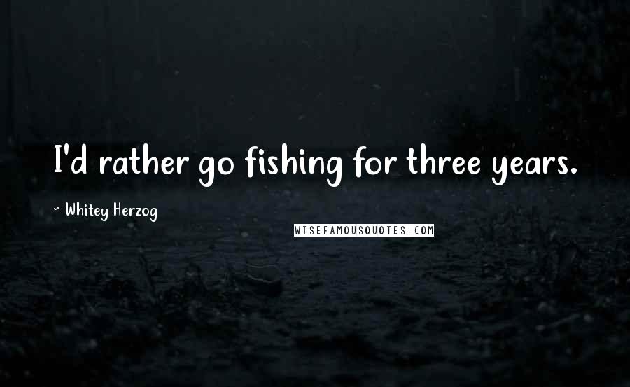 Whitey Herzog Quotes: I'd rather go fishing for three years.