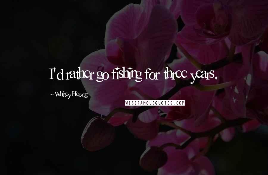 Whitey Herzog Quotes: I'd rather go fishing for three years.