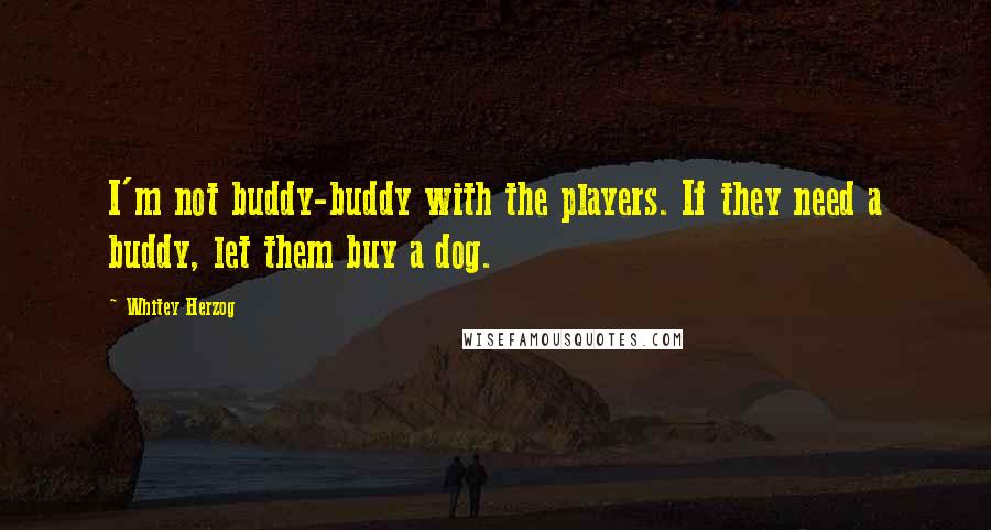 Whitey Herzog Quotes: I'm not buddy-buddy with the players. If they need a buddy, let them buy a dog.