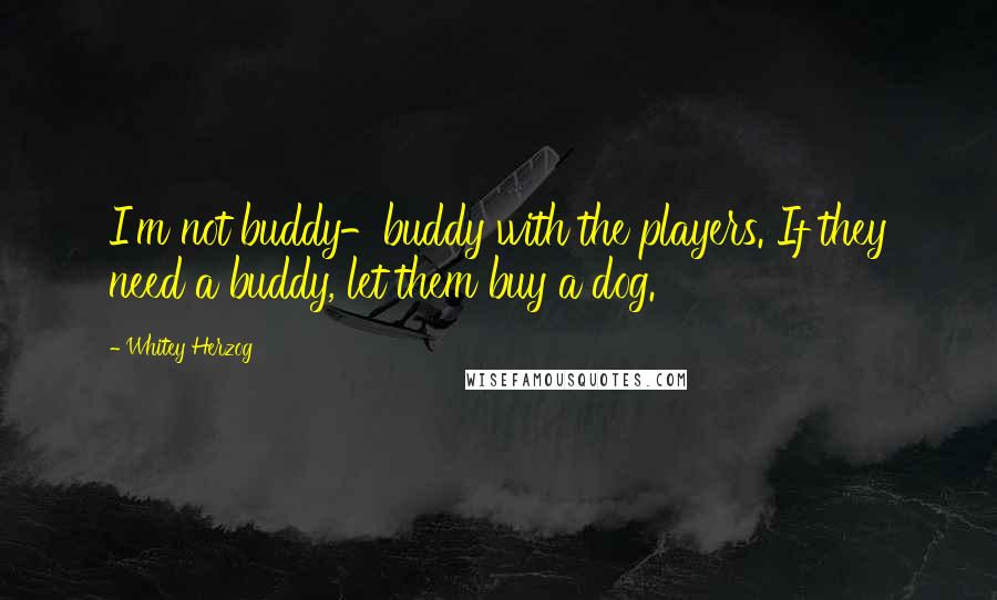 Whitey Herzog Quotes: I'm not buddy-buddy with the players. If they need a buddy, let them buy a dog.