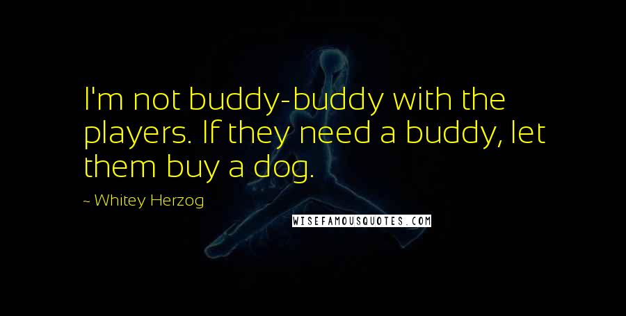 Whitey Herzog Quotes: I'm not buddy-buddy with the players. If they need a buddy, let them buy a dog.