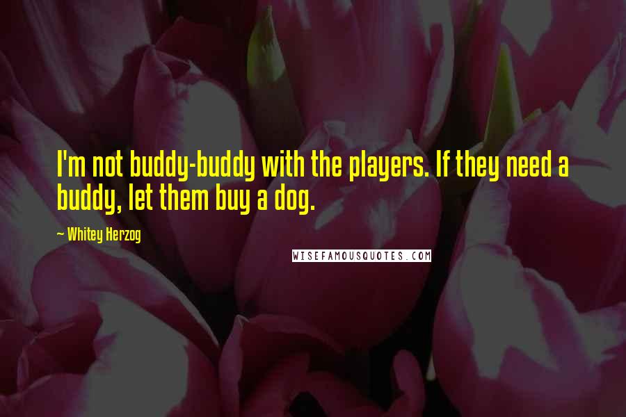 Whitey Herzog Quotes: I'm not buddy-buddy with the players. If they need a buddy, let them buy a dog.