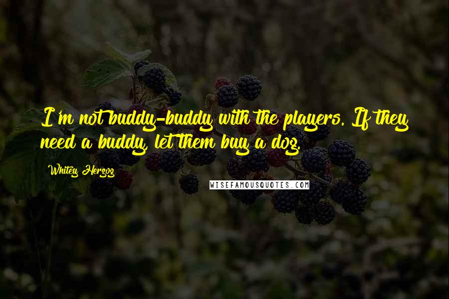 Whitey Herzog Quotes: I'm not buddy-buddy with the players. If they need a buddy, let them buy a dog.