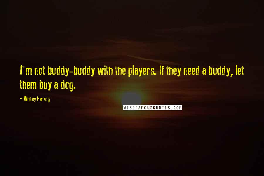 Whitey Herzog Quotes: I'm not buddy-buddy with the players. If they need a buddy, let them buy a dog.