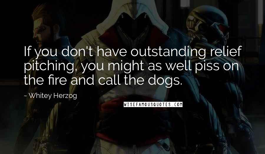 Whitey Herzog Quotes: If you don't have outstanding relief pitching, you might as well piss on the fire and call the dogs.