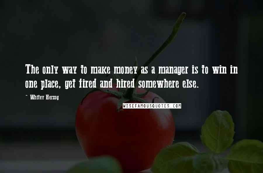 Whitey Herzog Quotes: The only way to make money as a manager is to win in one place, get fired and hired somewhere else.