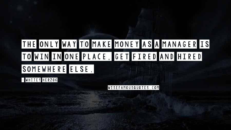 Whitey Herzog Quotes: The only way to make money as a manager is to win in one place, get fired and hired somewhere else.