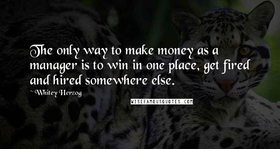 Whitey Herzog Quotes: The only way to make money as a manager is to win in one place, get fired and hired somewhere else.