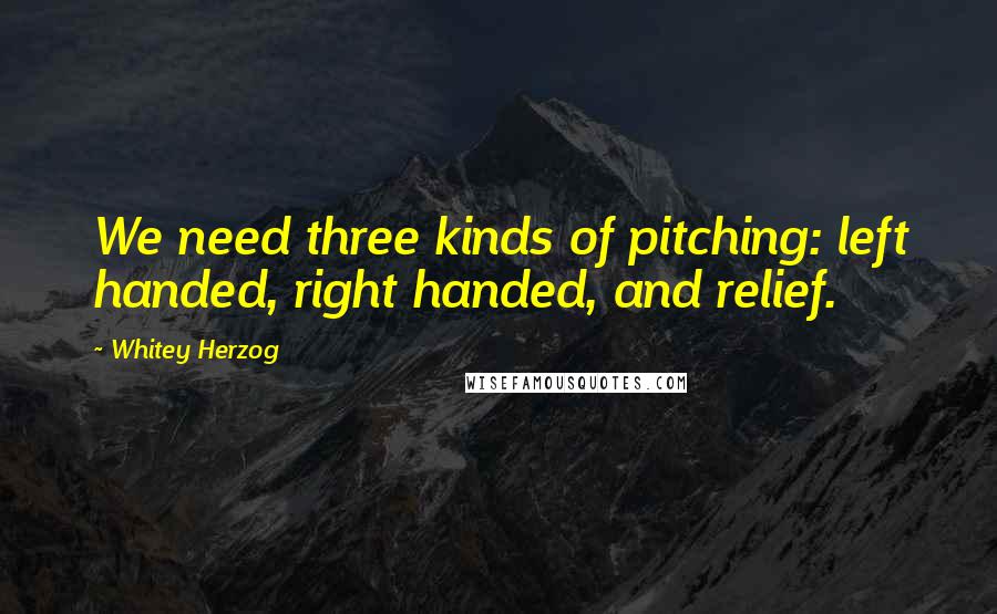 Whitey Herzog Quotes: We need three kinds of pitching: left handed, right handed, and relief.