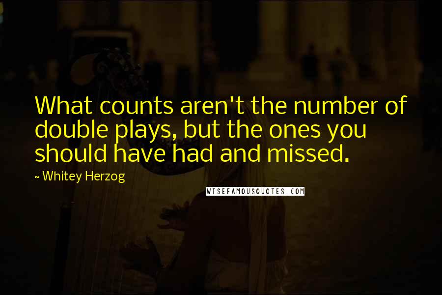 Whitey Herzog Quotes: What counts aren't the number of double plays, but the ones you should have had and missed.