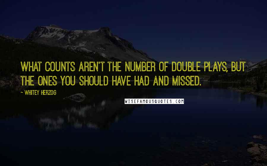 Whitey Herzog Quotes: What counts aren't the number of double plays, but the ones you should have had and missed.