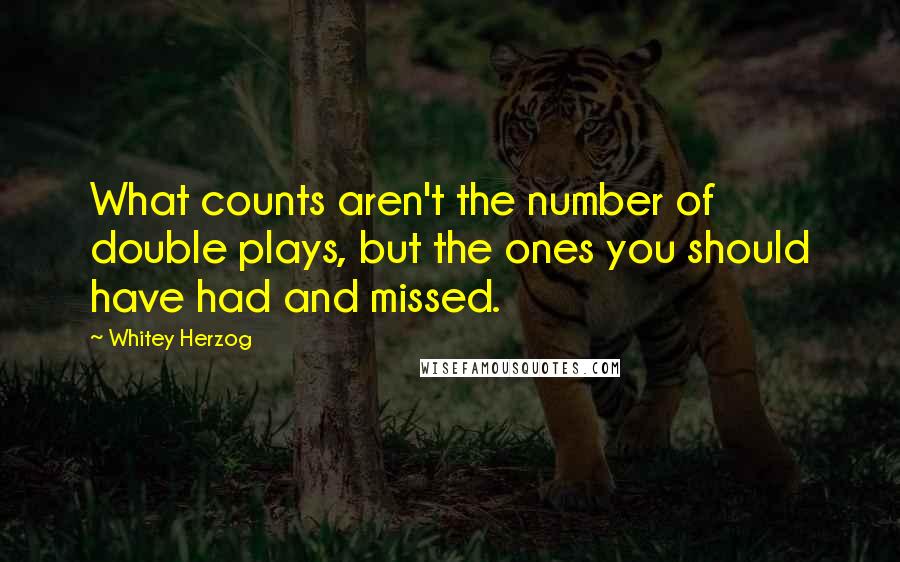 Whitey Herzog Quotes: What counts aren't the number of double plays, but the ones you should have had and missed.