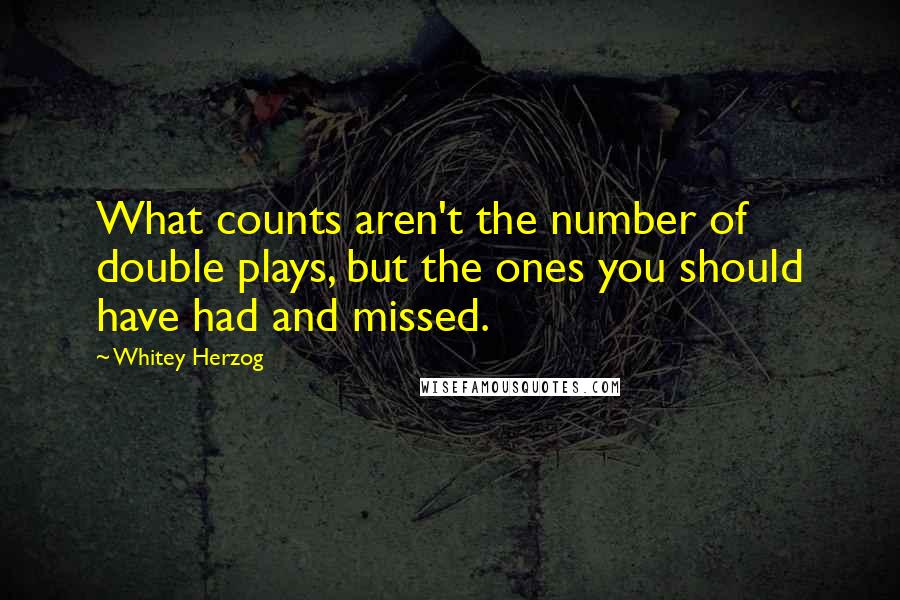 Whitey Herzog Quotes: What counts aren't the number of double plays, but the ones you should have had and missed.