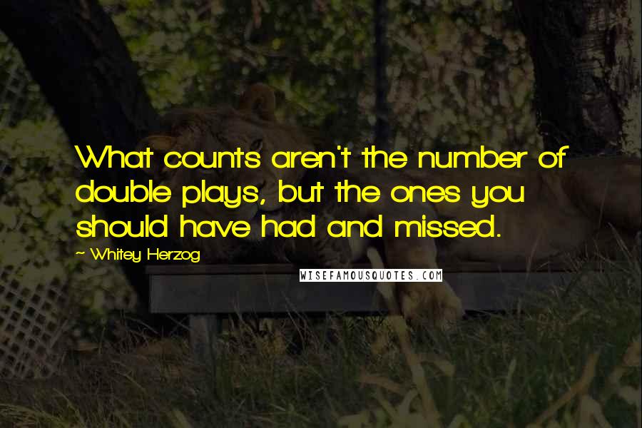 Whitey Herzog Quotes: What counts aren't the number of double plays, but the ones you should have had and missed.