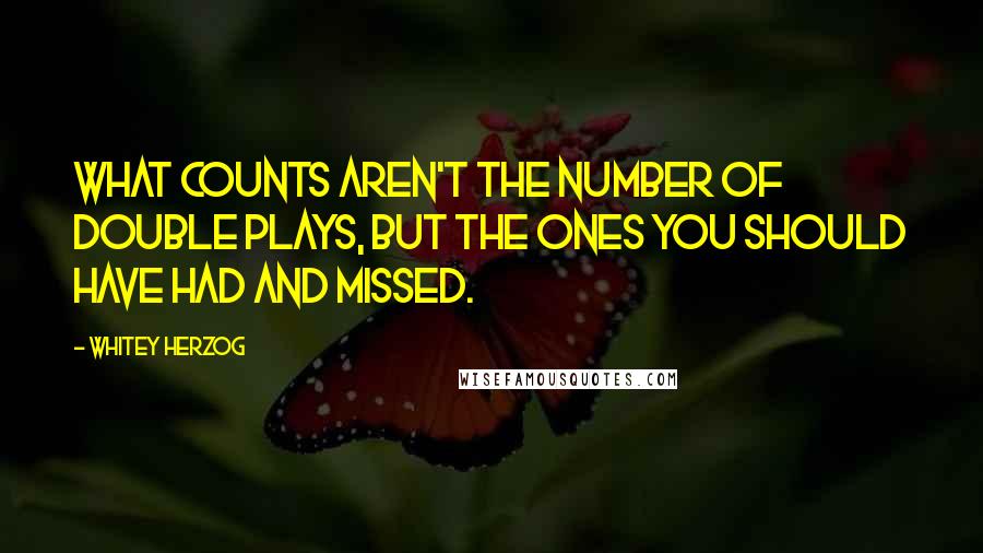 Whitey Herzog Quotes: What counts aren't the number of double plays, but the ones you should have had and missed.