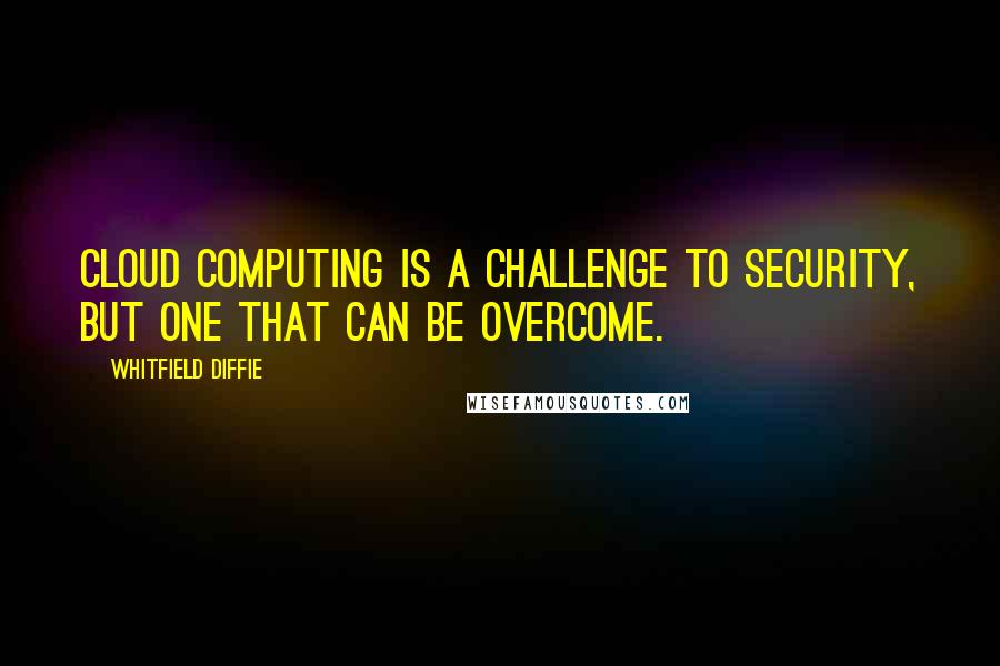 Whitfield Diffie Quotes: Cloud computing is a challenge to security, but one that can be overcome.