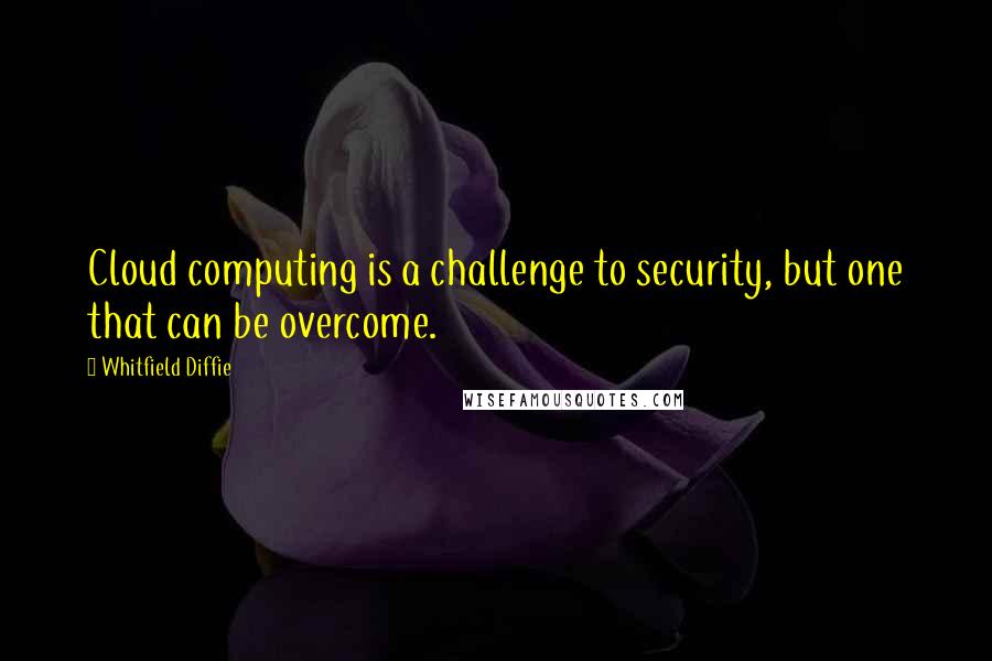 Whitfield Diffie Quotes: Cloud computing is a challenge to security, but one that can be overcome.