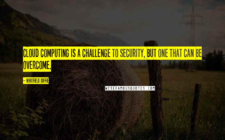 Whitfield Diffie Quotes: Cloud computing is a challenge to security, but one that can be overcome.