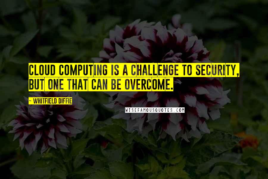 Whitfield Diffie Quotes: Cloud computing is a challenge to security, but one that can be overcome.