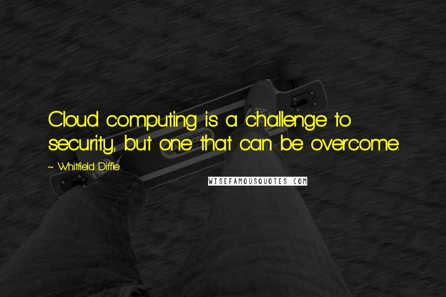 Whitfield Diffie Quotes: Cloud computing is a challenge to security, but one that can be overcome.