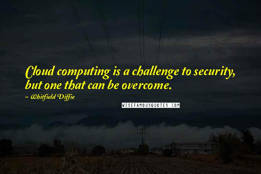 Whitfield Diffie Quotes: Cloud computing is a challenge to security, but one that can be overcome.