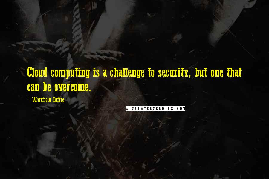 Whitfield Diffie Quotes: Cloud computing is a challenge to security, but one that can be overcome.