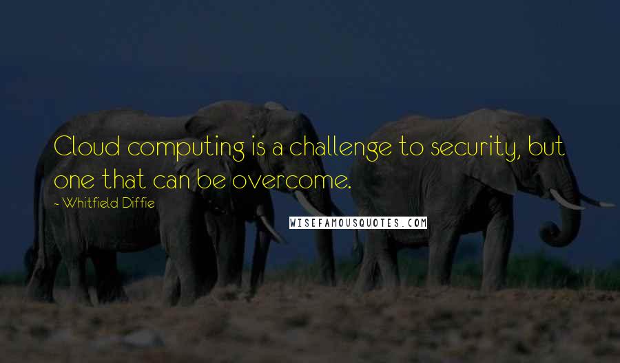 Whitfield Diffie Quotes: Cloud computing is a challenge to security, but one that can be overcome.