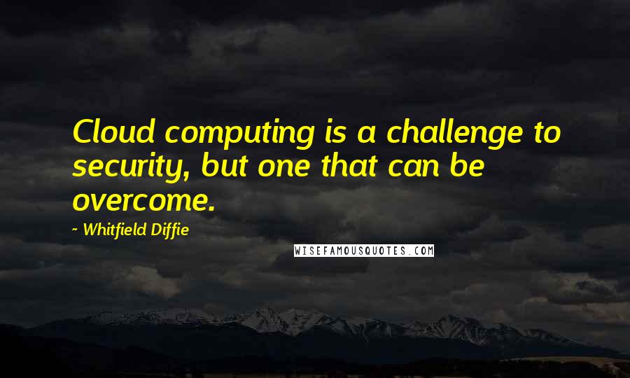 Whitfield Diffie Quotes: Cloud computing is a challenge to security, but one that can be overcome.