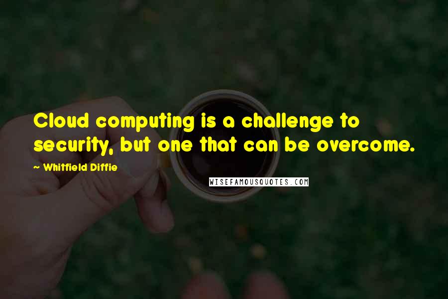 Whitfield Diffie Quotes: Cloud computing is a challenge to security, but one that can be overcome.