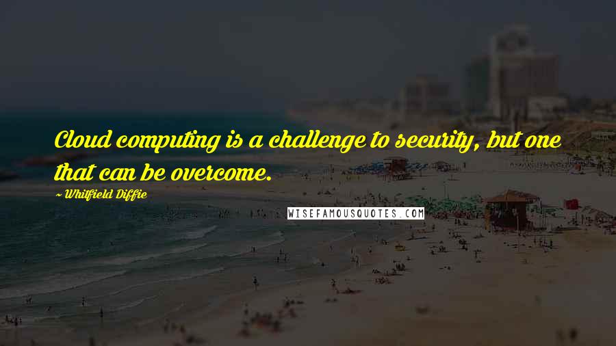 Whitfield Diffie Quotes: Cloud computing is a challenge to security, but one that can be overcome.