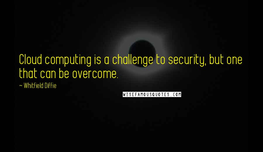 Whitfield Diffie Quotes: Cloud computing is a challenge to security, but one that can be overcome.